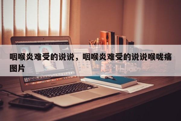 咽喉炎难受的说说，咽喉炎难受的说说喉咙痛图片