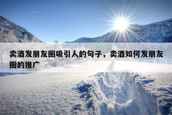 卖酒发朋友圈吸引人的句子，卖酒如何发朋友圈的推广