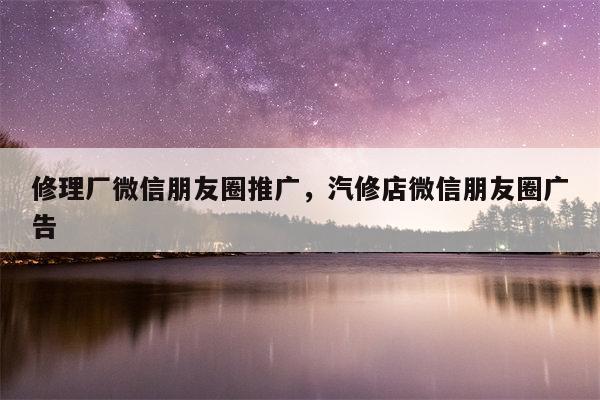 修理厂微信朋友圈推广，汽修店微信朋友圈广告