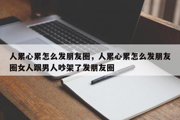 人累心累怎么发朋友圈，人累心累怎么发朋友圈女人跟男人吵架了发朋友圈