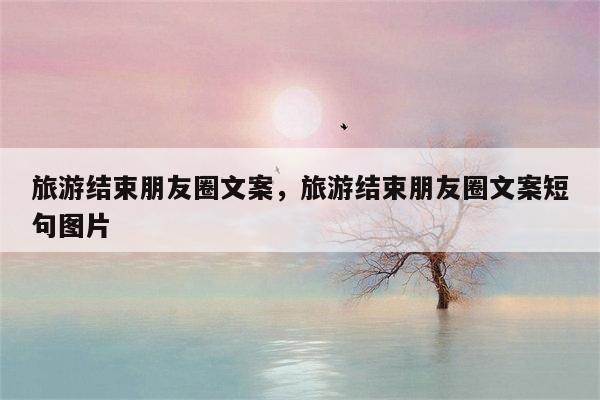 旅游结束朋友圈文案，旅游结束朋友圈文案短句图片