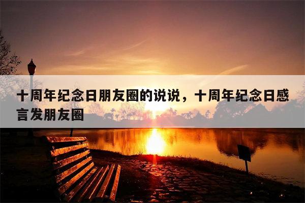 十周年纪念日朋友圈的说说，十周年纪念日感言发朋友圈