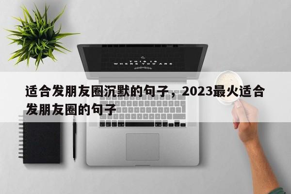 适合发朋友圈沉默的句子，2023最火适合发朋友圈的句子
