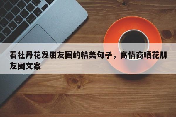 看牡丹花发朋友圈的精美句子，高情商晒花朋友圈文案