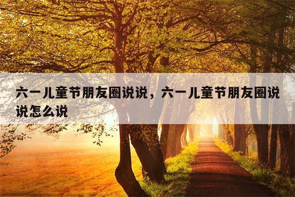 六一儿童节朋友圈说说，六一儿童节朋友圈说说怎么说