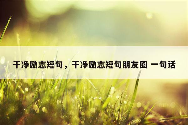 干净励志短句，干净励志短句朋友圈 一句话
