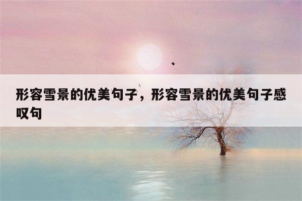形容雪景的优美句子，形容雪景的优美句子感叹句