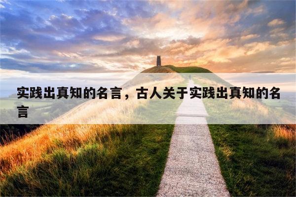 实践出真知的名言，古人关于实践出真知的名言