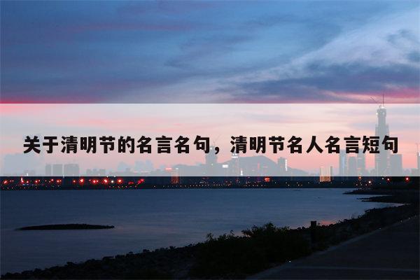关于清明节的名言名句，清明节名人名言短句