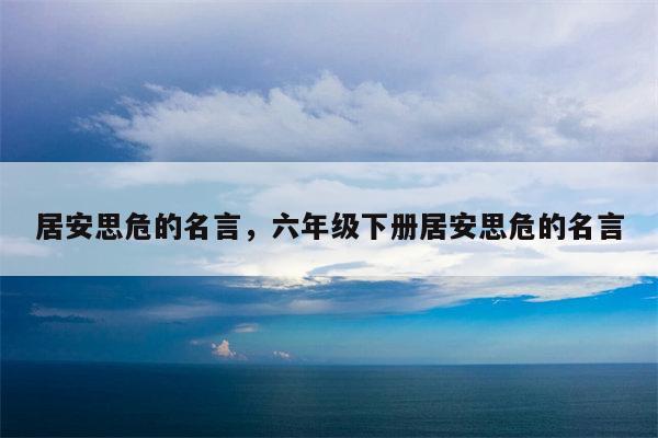 居安思危的名言，六年级下册居安思危的名言