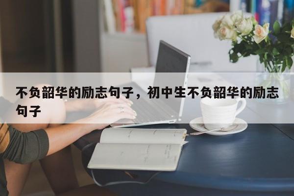不负韶华的励志句子，初中生不负韶华的励志句子