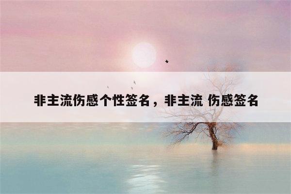 非主流伤感个性签名，非主流 伤感签名