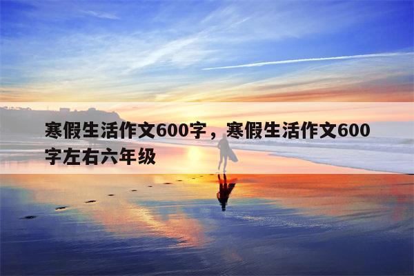 寒假生活作文600字，寒假生活作文600字左右六年级