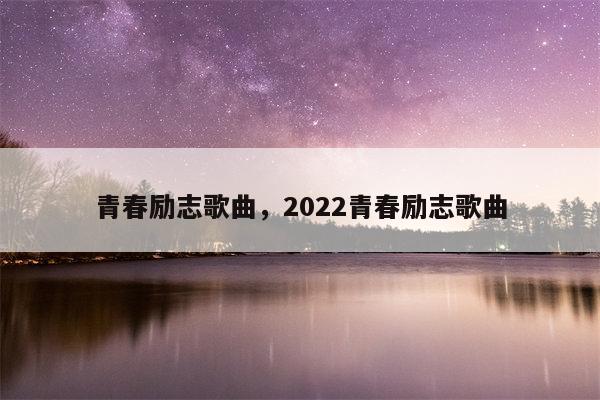 青春励志歌曲，2022青春励志歌曲