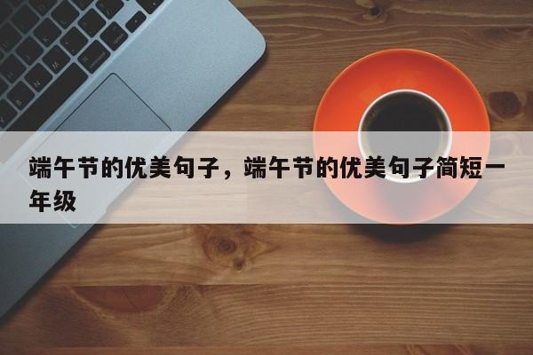 端午节的优美句子，端午节的优美句子简短一年级