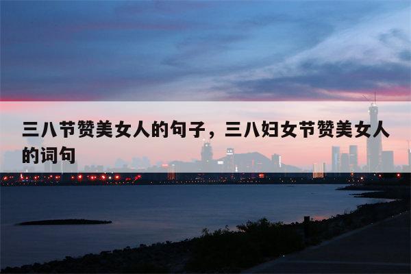三八节赞美女人的句子，三八妇女节赞美女人的词句