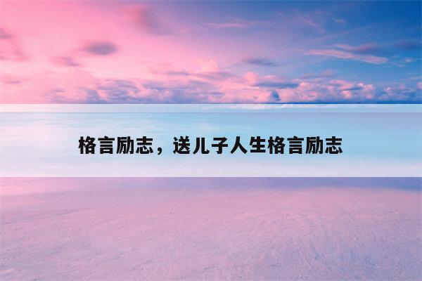 格言励志，送儿子人生格言励志