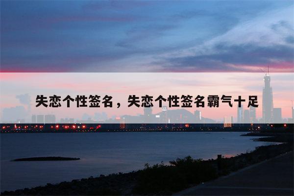 失恋个性签名，失恋个性签名霸气十足