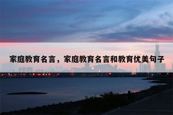 家庭教育名言，家庭教育名言和教育优美句子