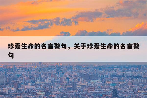 珍爱生命的名言警句，关于珍爱生命的名言警句