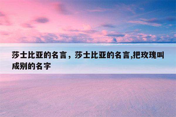 莎士比亚的名言，莎士比亚的名言,把玫瑰叫成别的名字