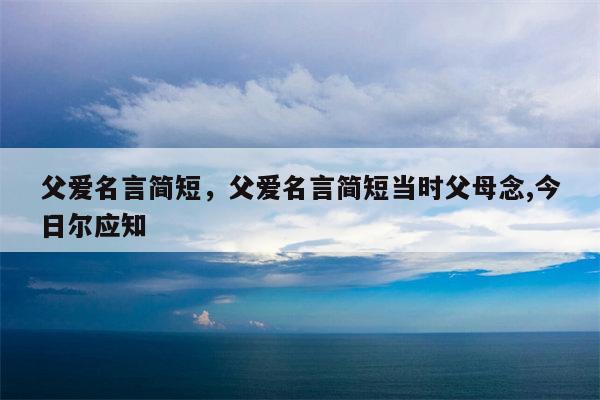 父爱名言简短，父爱名言简短当时父母念,今日尔应知