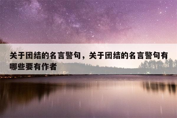 关于团结的名言警句，关于团结的名言警句有哪些要有作者