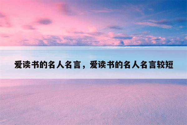 爱读书的名人名言，爱读书的名人名言较短