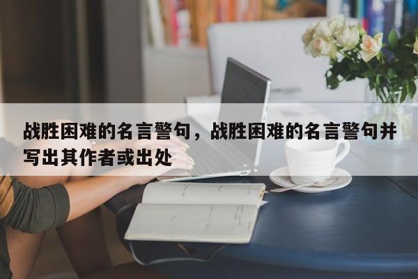 战胜困难的名言警句，战胜困难的名言警句并写出其作者或出处