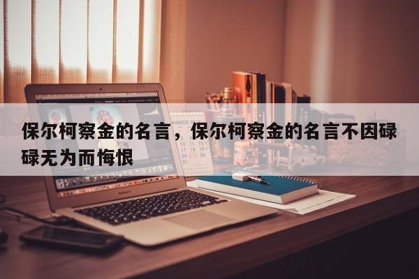 保尔柯察金的名言，保尔柯察金的名言不因碌碌无为而悔恨