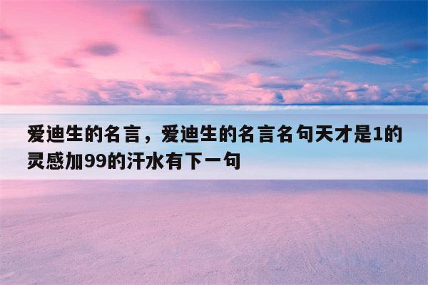 爱迪生的名言，爱迪生的名言名句天才是1的灵感加99的汗水有下一句