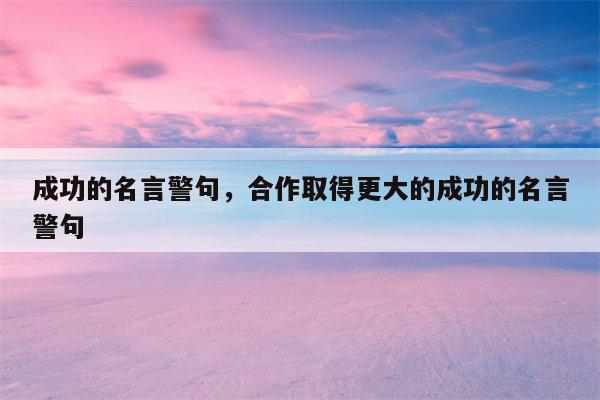成功的名言警句，合作取得更大的成功的名言警句