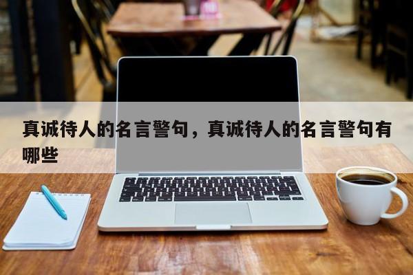 真诚待人的名言警句，真诚待人的名言警句有哪些