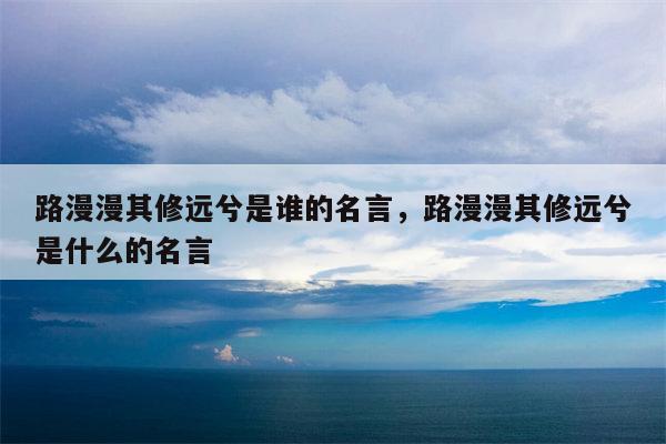 路漫漫其修远兮是谁的名言，路漫漫其修远兮是什么的名言