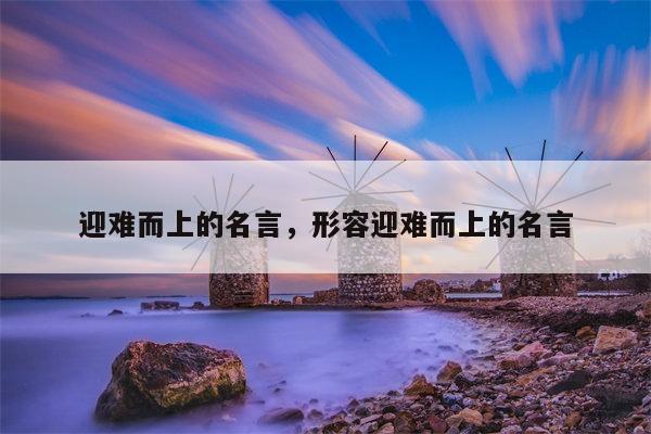 迎难而上的名言，形容迎难而上的名言