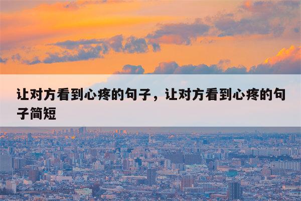 让对方看到心疼的句子，让对方看到心疼的句子简短