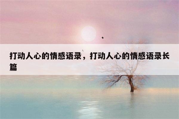 打动人心的情感语录，打动人心的情感语录长篇