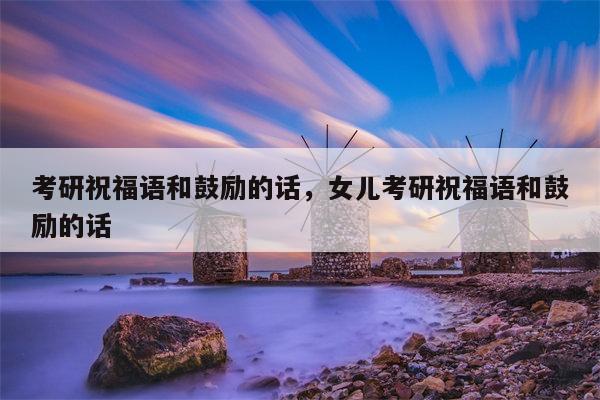 考研祝福语和鼓励的话，女儿考研祝福语和鼓励的话