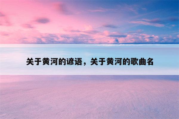关于黄河的谚语，关于黄河的歌曲名