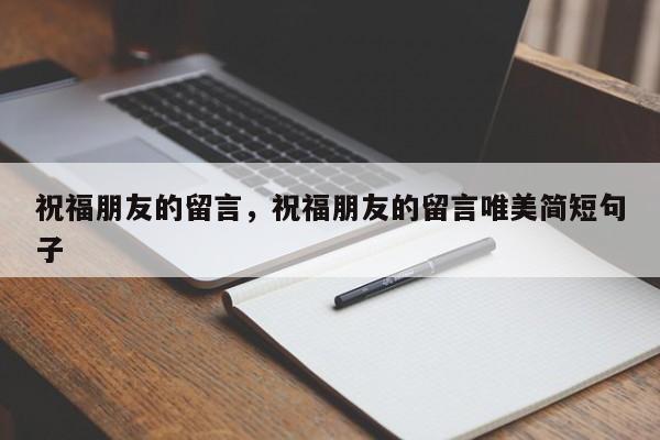 祝福朋友的留言，祝福朋友的留言唯美简短句子