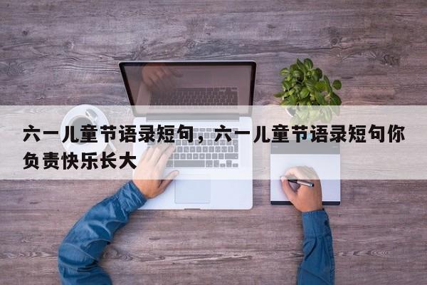 六一儿童节语录短句，六一儿童节语录短句你负责快乐长大
