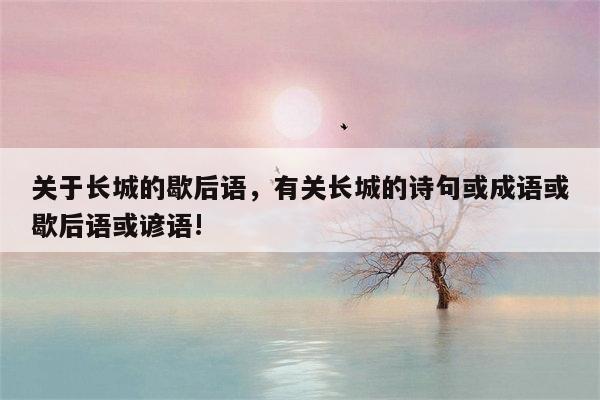 关于长城的歇后语，有关长城的诗句或成语或歇后语或谚语!