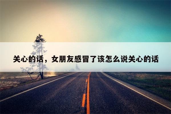 关心的话，女朋友感冒了该怎么说关心的话