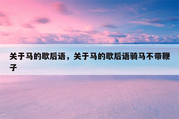 关于马的歇后语，关于马的歇后语骑马不带鞭子