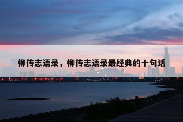 柳传志语录，柳传志语录最经典的十句话