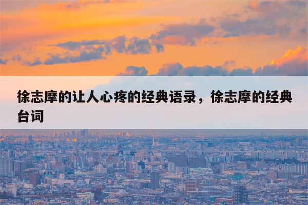 徐志摩的让人心疼的经典语录，徐志摩的经典台词
