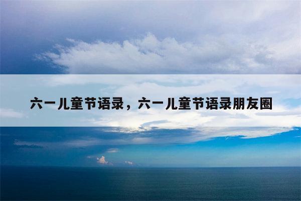 六一儿童节语录，六一儿童节语录朋友圈