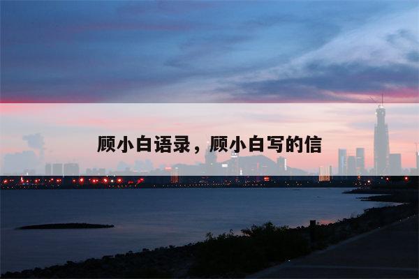 顾小白语录，顾小白写的信