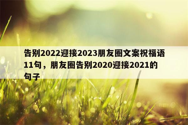 告别2022迎接2023朋友圈文案祝福语11句，朋友圈告别2020迎接2021的句子
