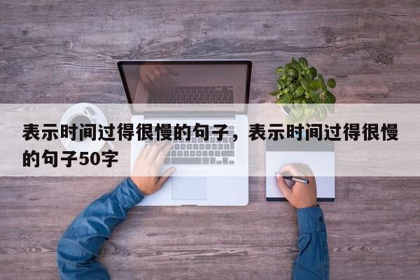 表示时间过得很慢的句子，表示时间过得很慢的句子50字